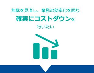 無駄を見直し、業務の効率化を図り確実にコストダウンを行いたい